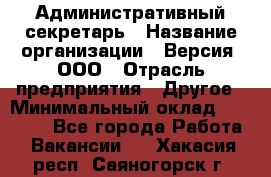 Административный секретарь › Название организации ­ Версия, ООО › Отрасль предприятия ­ Другое › Минимальный оклад ­ 25 000 - Все города Работа » Вакансии   . Хакасия респ.,Саяногорск г.